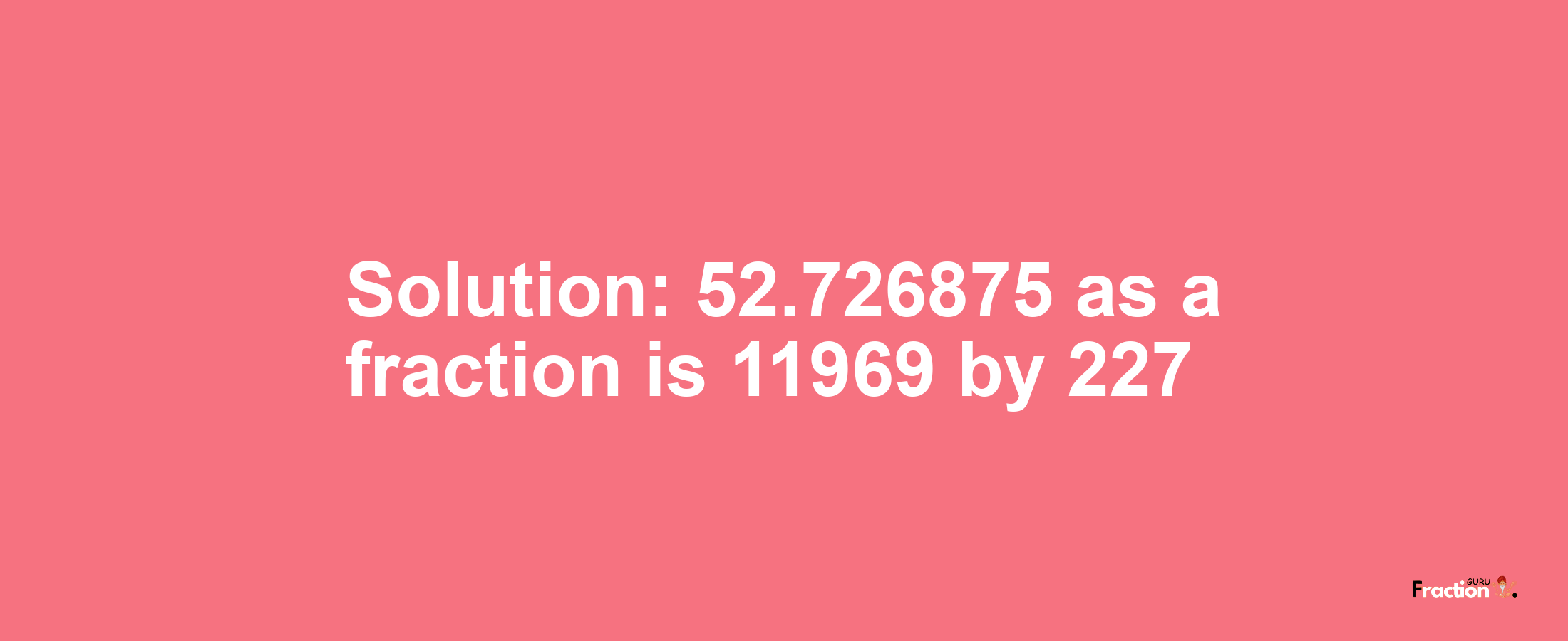 Solution:52.726875 as a fraction is 11969/227